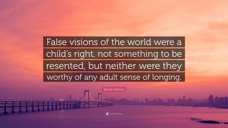 Steven Erikson Quote: “False visions of the world were a child’s right, not something to be resented, but neither were they worthy of any adult sense of longing.”