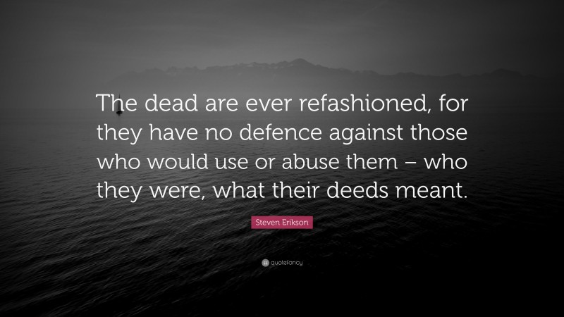 Steven Erikson Quote: “The dead are ever refashioned, for they have no defence against those who would use or abuse them – who they were, what their deeds meant.”