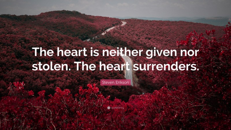Steven Erikson Quote: “The heart is neither given nor stolen. The heart surrenders.”