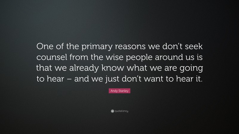 Andy Stanley Quote: “One of the primary reasons we don’t seek counsel from the wise people around us is that we already know what we are going to hear – and we just don’t want to hear it.”