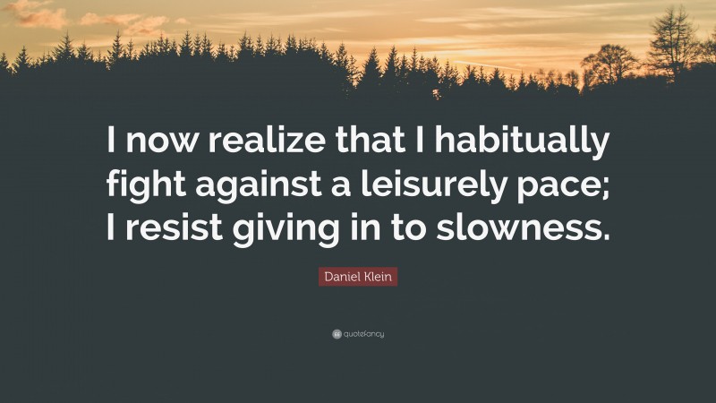 Daniel Klein Quote: “I now realize that I habitually fight against a leisurely pace; I resist giving in to slowness.”