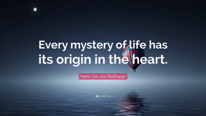 Hans Urs von Balthasar Quote: “Every mystery of life has its origin in the heart.”
