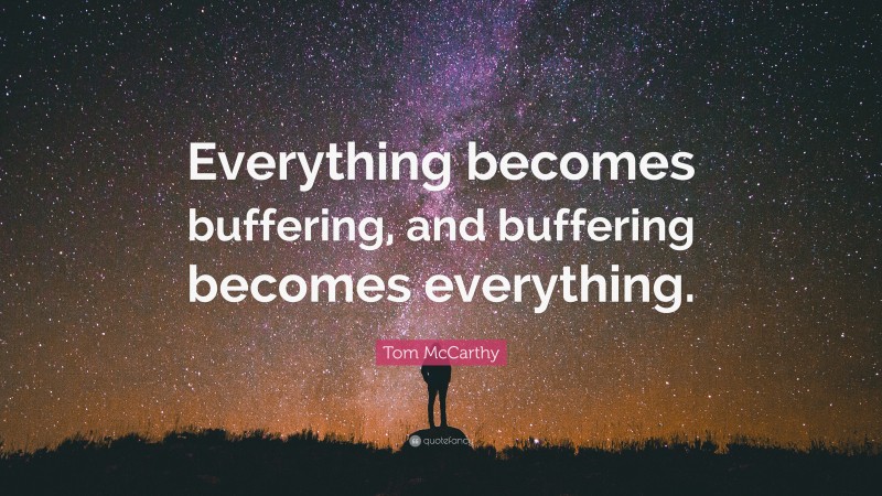 Tom McCarthy Quote: “Everything becomes buffering, and buffering becomes everything.”