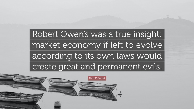 Karl Polanyi Quote: “Robert Owen’s was a true insight: market economy if left to evolve according to its own laws would create great and permanent evils.”