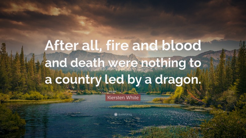 Kiersten White Quote: “After all, fire and blood and death were nothing to a country led by a dragon.”