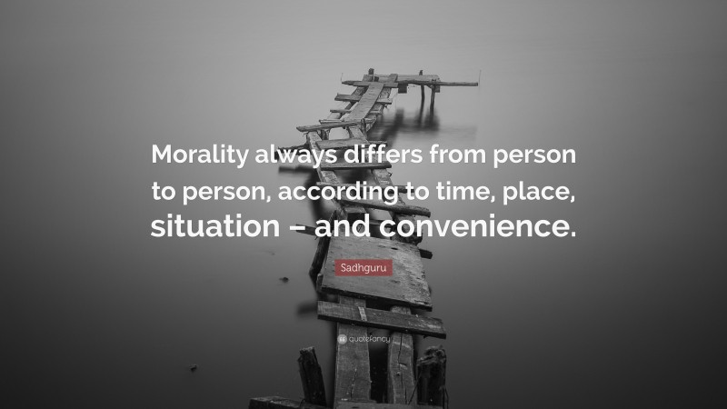 Sadhguru Quote: “Morality always differs from person to person, according to time, place, situation – and convenience.”
