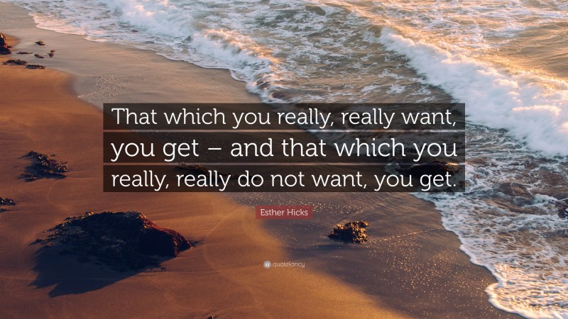 Esther Hicks Quote: “That which you really, really want, you get – and that which you really, really do not want, you get.”
