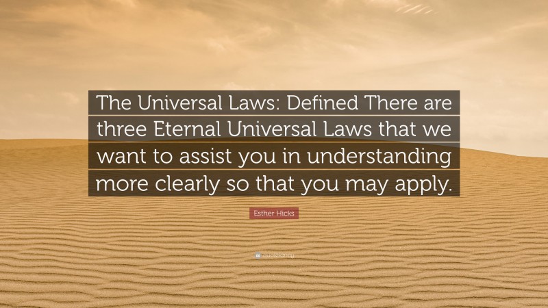 Esther Hicks Quote: “The Universal Laws: Defined There are three Eternal Universal Laws that we want to assist you in understanding more clearly so that you may apply.”
