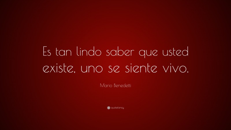 Mario Benedetti Quote: “Es tan lindo saber que usted existe, uno se siente vivo.”