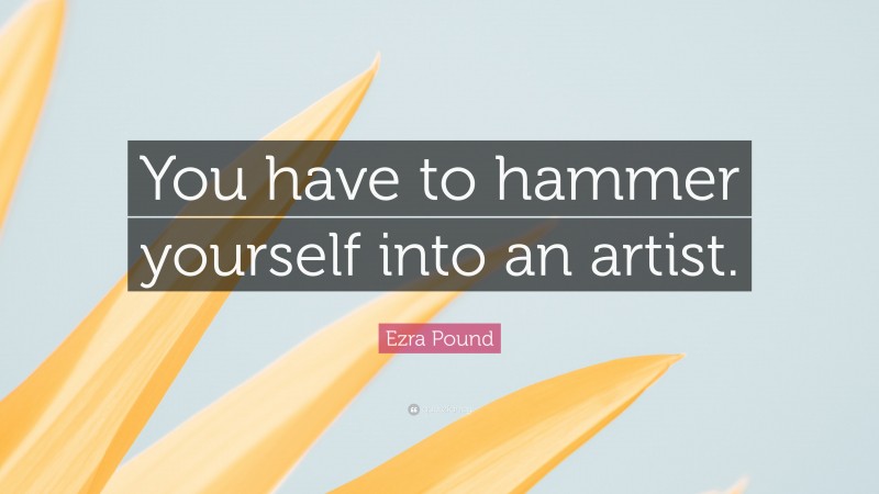 Ezra Pound Quote: “You have to hammer yourself into an artist.”