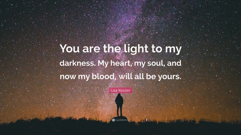 Lisa Kessler Quote: “You are the light to my darkness. My heart, my soul, and now my blood, will all be yours.”