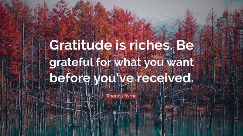 Rhonda Byrne Quote: “Gratitude is riches. Be grateful for what you want before you’ve received.”