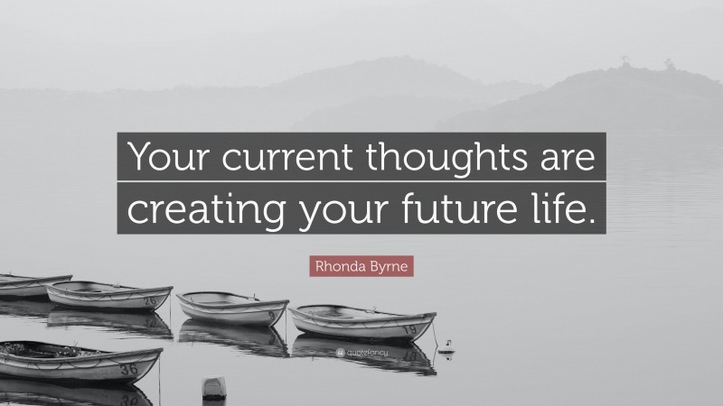 Rhonda Byrne Quote: “Your current thoughts are creating your future life.”