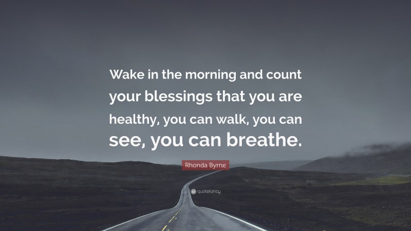 Rhonda Byrne Quote: “Wake in the morning and count your blessings that you are healthy, you can walk, you can see, you can breathe.”