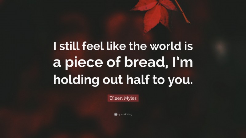 Eileen Myles Quote: “I still feel like the world is a piece of bread, I’m holding out half to you.”