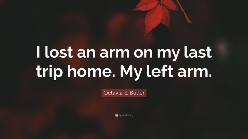 Octavia E. Butler Quote: “I lost an arm on my last trip home. My left arm.”