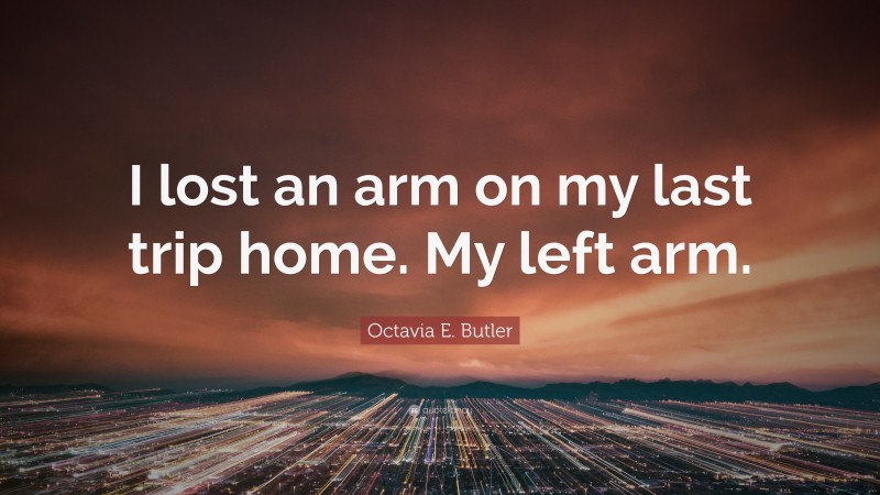 Octavia E. Butler Quote: “I lost an arm on my last trip home. My left arm.”