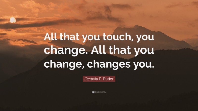 Octavia E. Butler Quote: “All that you touch, you change. All that you change, changes you.”