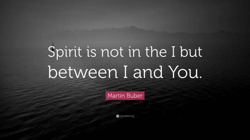 Martin Buber Quote: “Spirit is not in the I but between I and You.”