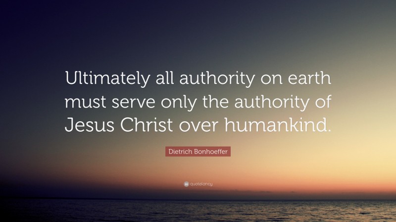 Dietrich Bonhoeffer Quote: “Ultimately all authority on earth must serve only the authority of Jesus Christ over humankind.”