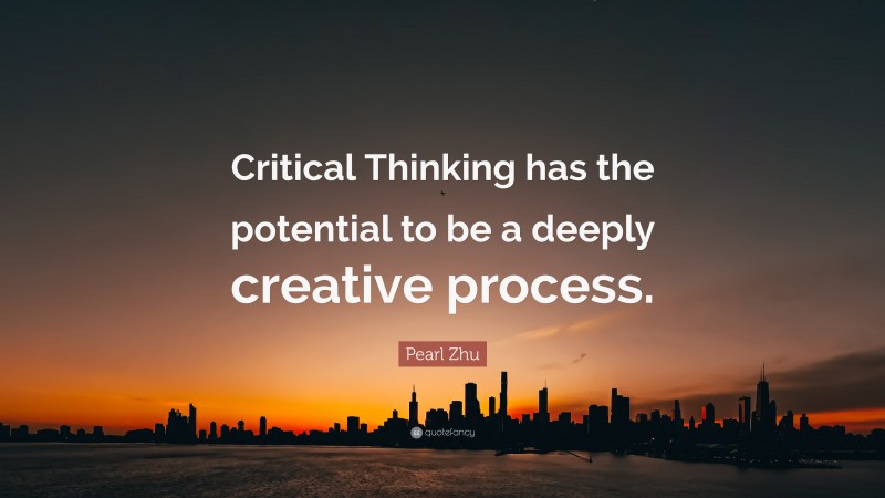 Pearl Zhu Quote: “Critical Thinking has the potential to be a deeply creative process.”