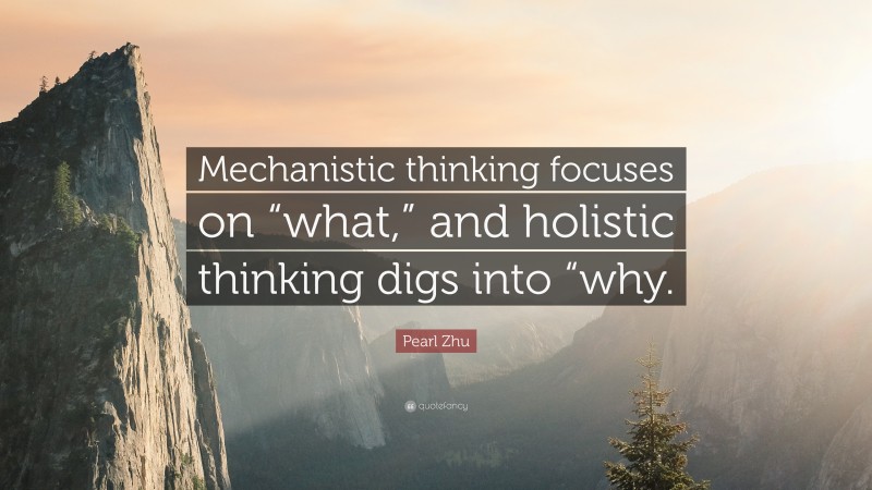 Pearl Zhu Quote: “Mechanistic thinking focuses on “what,” and holistic thinking digs into “why.”