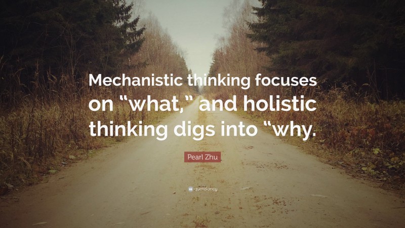 Pearl Zhu Quote: “Mechanistic thinking focuses on “what,” and holistic thinking digs into “why.”