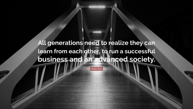 Pearl Zhu Quote: “All generations need to realize they can learn from each other, to run a successful business and an advanced society.”