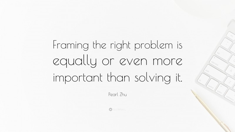 Pearl Zhu Quote: “Framing the right problem is equally or even more important than solving it.”