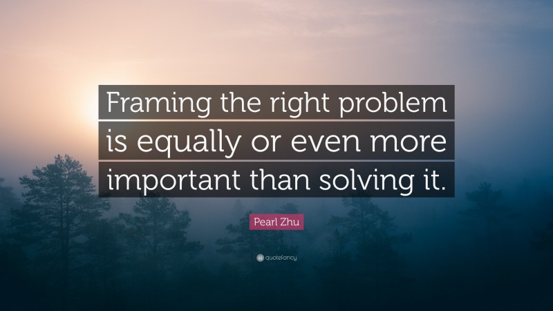 Pearl Zhu Quote: “Framing the right problem is equally or even more important than solving it.”