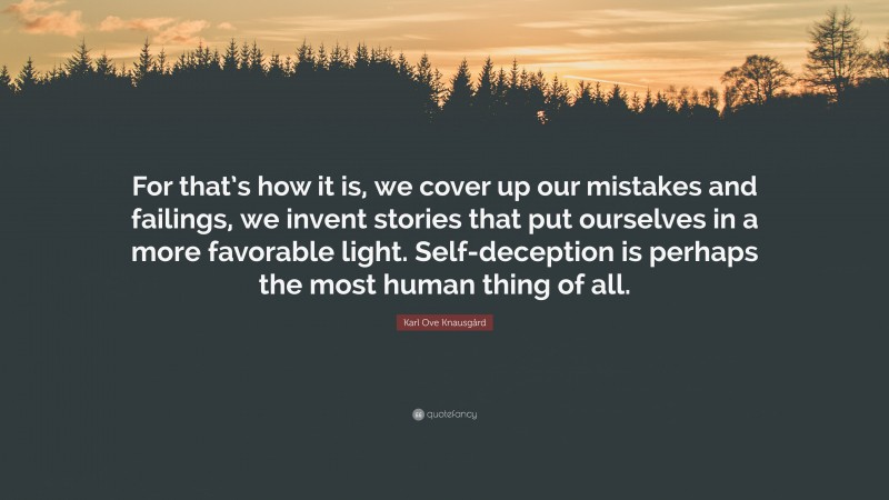 Karl Ove Knausgård Quote: “For that’s how it is, we cover up our mistakes and failings, we invent stories that put ourselves in a more favorable light. Self-deception is perhaps the most human thing of all.”