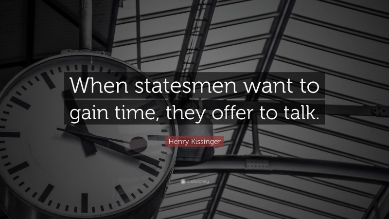 Henry Kissinger Quote: “When statesmen want to gain time, they offer to talk.”