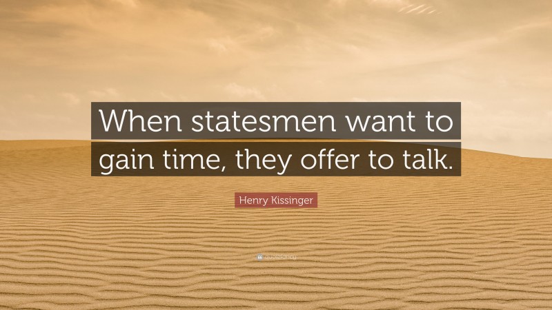 Henry Kissinger Quote: “When statesmen want to gain time, they offer to talk.”