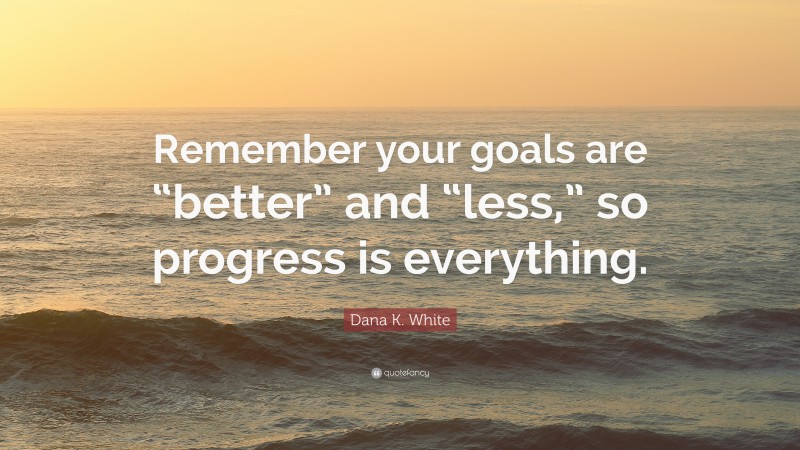 Dana K. White Quote: “Remember your goals are “better” and “less,” so progress is everything.”
