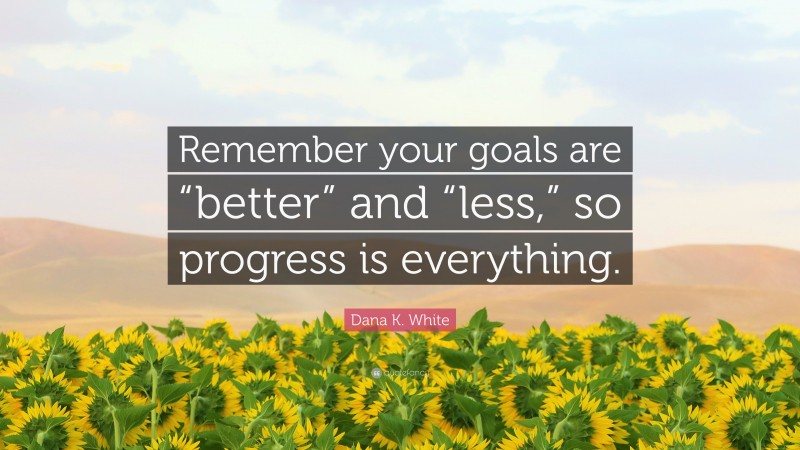 Dana K. White Quote: “Remember your goals are “better” and “less,” so progress is everything.”