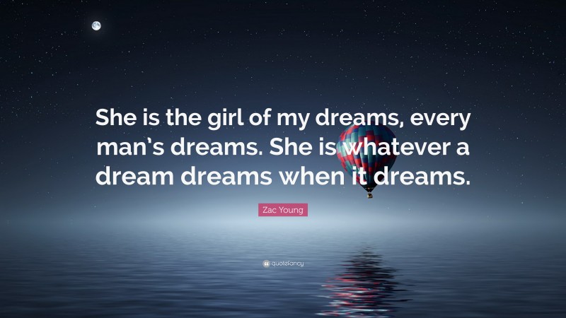 Zac Young Quote: “She is the girl of my dreams, every man’s dreams. She is whatever a dream dreams when it dreams.”