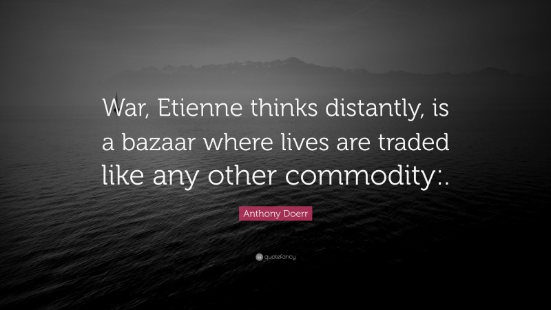 Anthony Doerr Quote: “War, Etienne thinks distantly, is a bazaar where lives are traded like any other commodity:.”