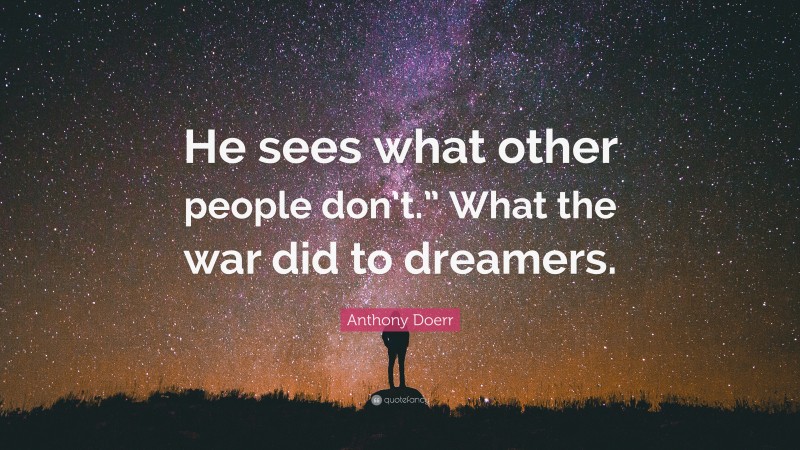 Anthony Doerr Quote: “He sees what other people don’t.” What the war did to dreamers.”