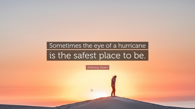 Anthony Doerr Quote: “Sometimes the eye of a hurricane is the safest place to be.”