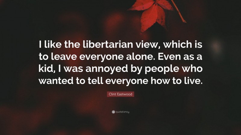 Clint Eastwood Quote: “I like the libertarian view, which is to leave everyone alone. Even as a kid, I was annoyed by people who wanted to tell everyone how to live.”