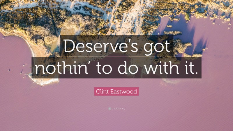 Clint Eastwood Quote: “Deserve’s got nothin’ to do with it.”