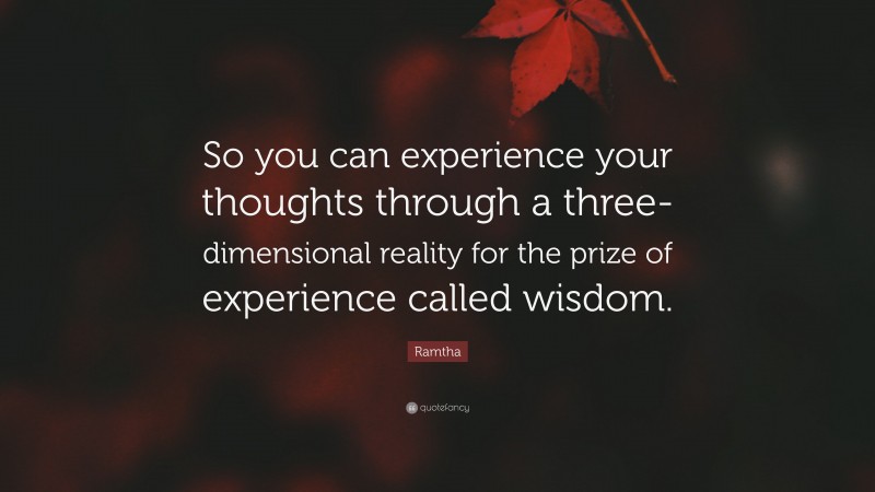 Ramtha Quote: “So you can experience your thoughts through a three-dimensional reality for the prize of experience called wisdom.”
