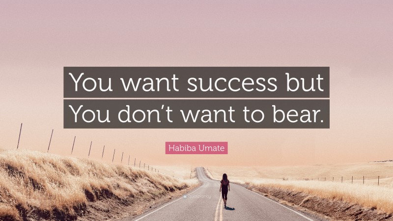 Habiba Umate Quote: “You want success but You don’t want to bear.”