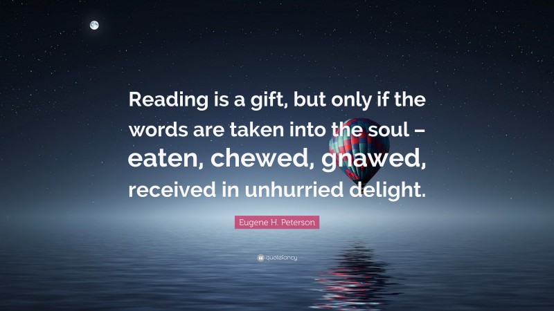 Eugene H. Peterson Quote: “Reading is a gift, but only if the words are taken into the soul – eaten, chewed, gnawed, received in unhurried delight.”