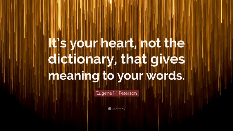 Eugene H. Peterson Quote: “It’s your heart, not the dictionary, that gives meaning to your words.”