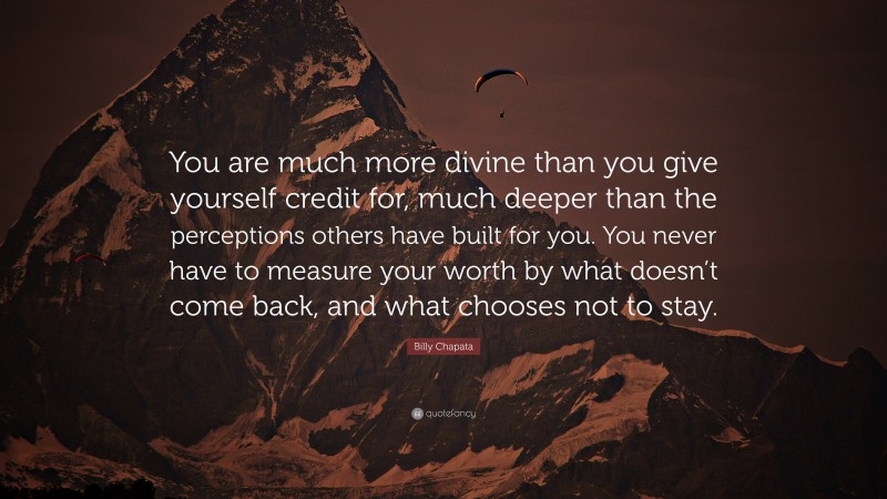 Billy Chapata Quote: “You are much more divine than you give yourself credit for, much deeper than the perceptions others have built for you. You never have to measure your worth by what doesn’t come back, and what chooses not to stay.”