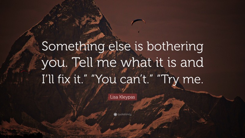 Lisa Kleypas Quote: “Something else is bothering you. Tell me what it is and I’ll fix it.” “You can’t.” “Try me.”