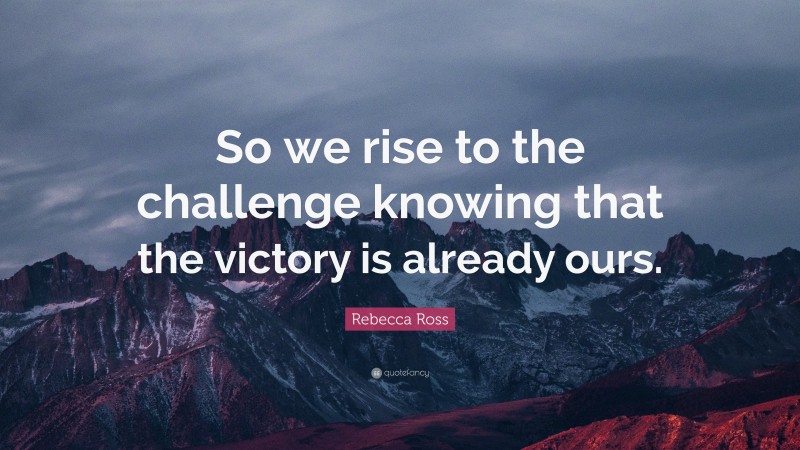 Rebecca Ross Quote: “So we rise to the challenge knowing that the victory is already ours.”