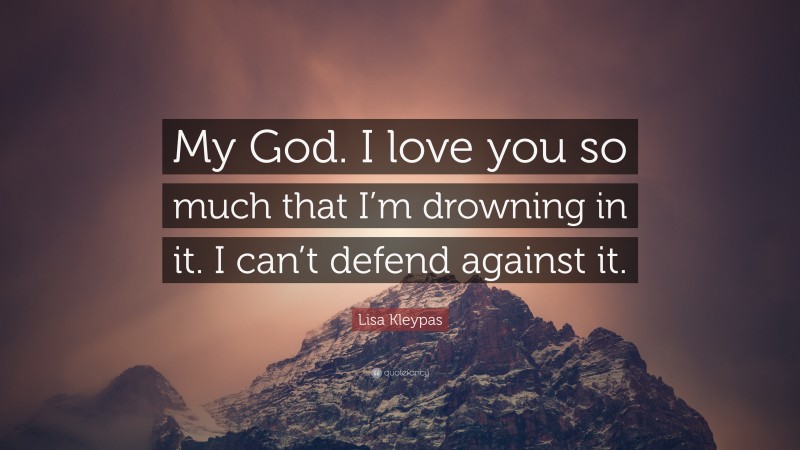 Lisa Kleypas Quote: “My God. I love you so much that I’m drowning in it. I can’t defend against it.”