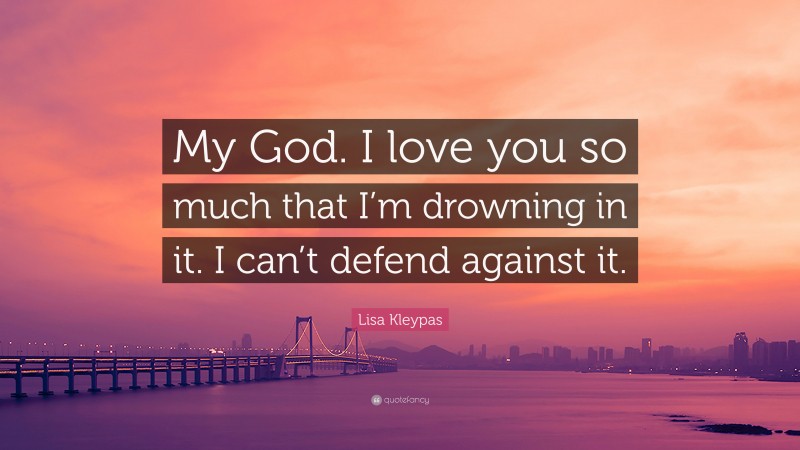 Lisa Kleypas Quote: “My God. I love you so much that I’m drowning in it. I can’t defend against it.”